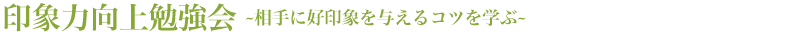 印象力向上勉強会?相手に好印象を与えるコツを学ぶ?